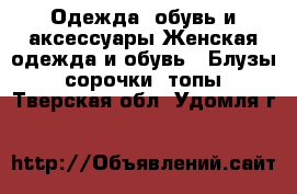 Одежда, обувь и аксессуары Женская одежда и обувь - Блузы, сорочки, топы. Тверская обл.,Удомля г.
